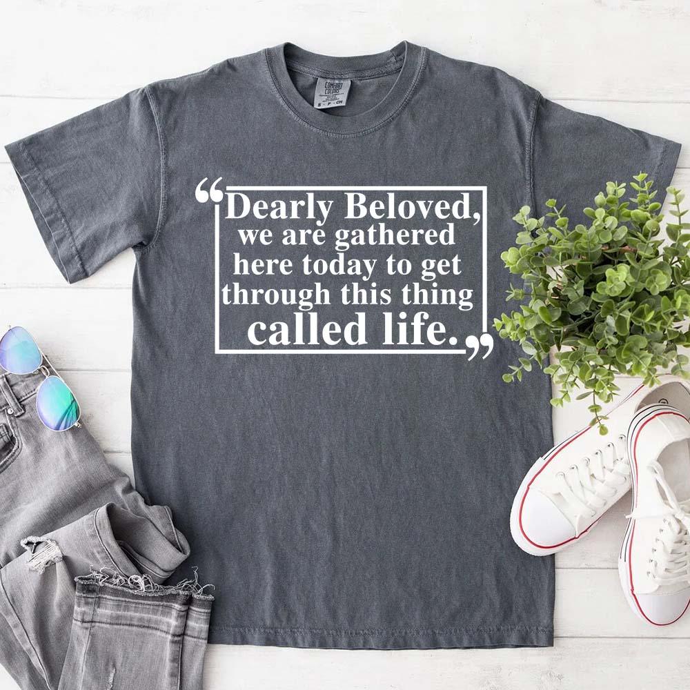 Dearly Beloved Tee | Get Through This Thing Called Life | Funny Motivational T-Shirt